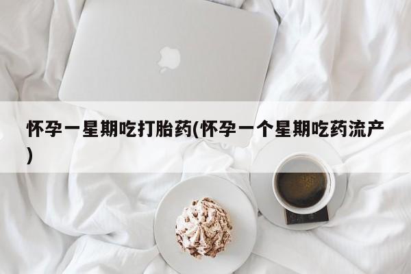 紫竹药业打胎药网购怀孕一星期吃打胎药(怀孕一个星期吃药流产)