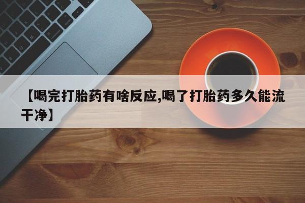 紫竹药业打胎药网购【喝完打胎药有啥反应,喝了打胎药多久能流干净】