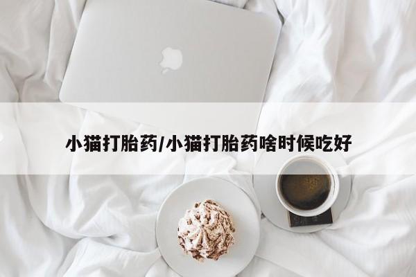紫竹药业打胎药网购小猫打胎药/小猫打胎药啥时候吃好