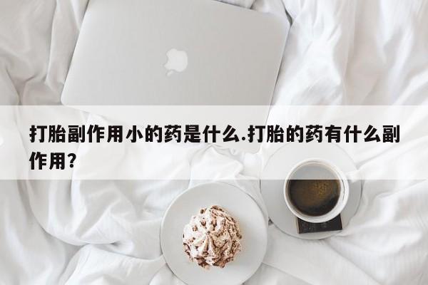 紫竹药业打胎药网购打胎副作用小的药是什么.打胎的药有什么副作用？