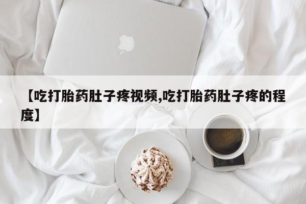 紫竹药业打胎药网购【吃打胎药肚子疼视频,吃打胎药肚子疼的程度】