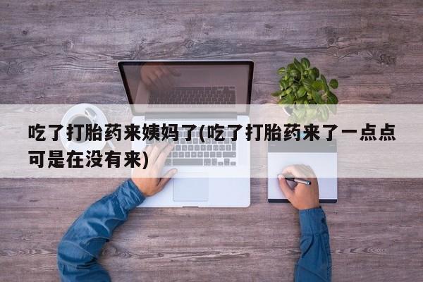 紫竹药业打胎药网购吃了打胎药来姨妈了(吃了打胎药来了一点点可是在没有来)