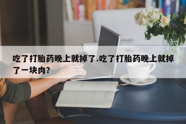 紫竹药业打胎药网购吃了打胎药晚上就掉了.吃了打胎药晚上就掉了一块肉？