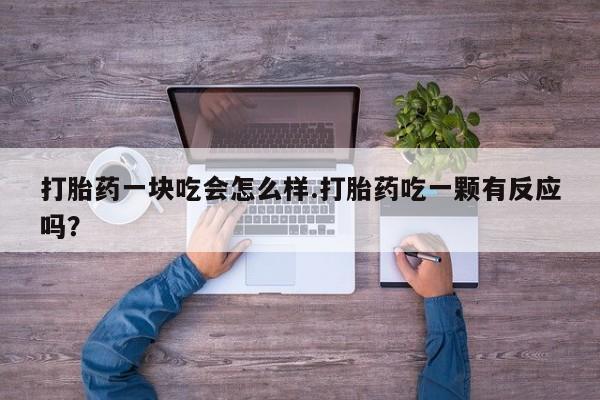 紫竹药业打胎药网购打胎药一块吃会怎么样.打胎药吃一颗有反应吗？