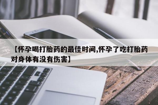 紫竹药业打胎药网购【怀孕喝打胎药的最佳时间,怀孕了吃打胎药对身体有没有伤害】